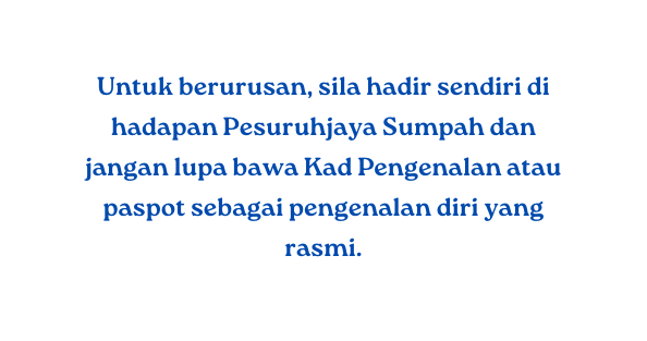 Untuk berurusan sila hadir sendiri di hadapan Pesuruhjaya Sumpah dan jangan lupa bawa Kad Pengenalan atau paspot sebagai pengenalan diri yang rasmi