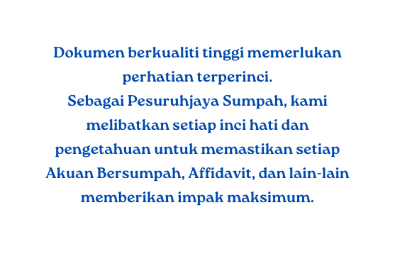 Dokumen berkualiti tinggi memerlukan perhatian terperinci Sebagai Pesuruhjaya Sumpah kami melibatkan setiap inci hati dan pengetahuan untuk memastikan setiap Akuan Bersumpah Affidavit dan lain lain memberikan impak maksimum