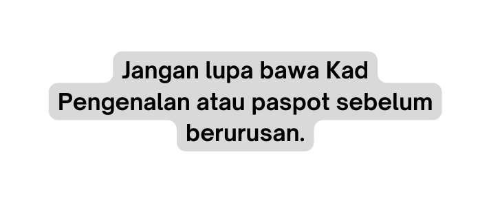 Jangan lupa bawa Kad Pengenalan atau paspot sebelum berurusan